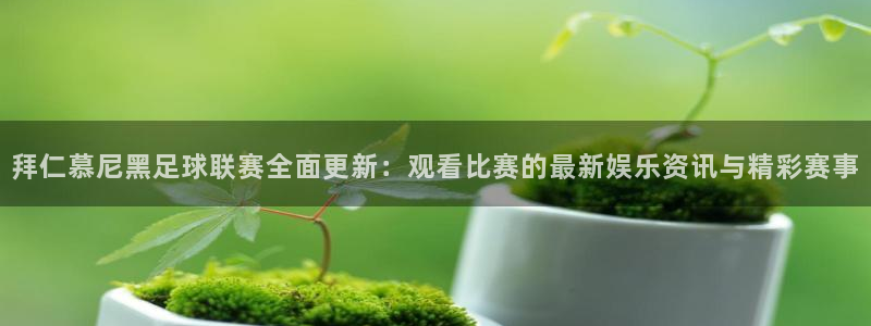 比赛直播吧：拜仁慕尼黑足球联赛全面更新：观看比赛的最新娱乐资讯与精彩赛事